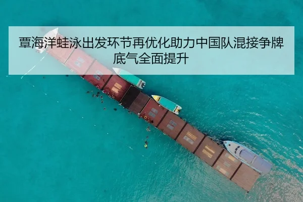 覃海洋蛙泳出发环节再优化助力中国队混接争牌底气全面提升