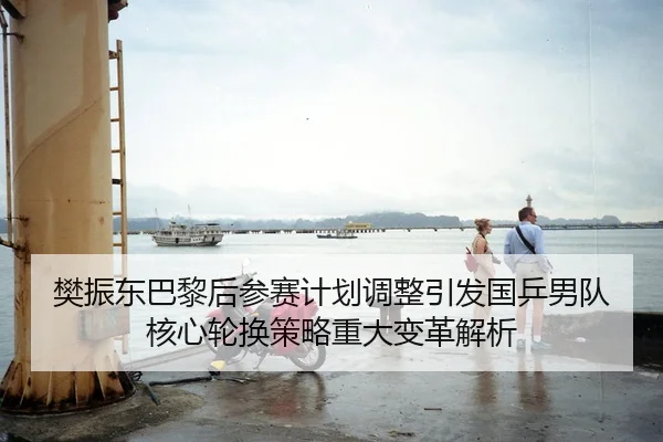 樊振东巴黎后参赛计划调整引发国乒男队核心轮换策略重大变革解析