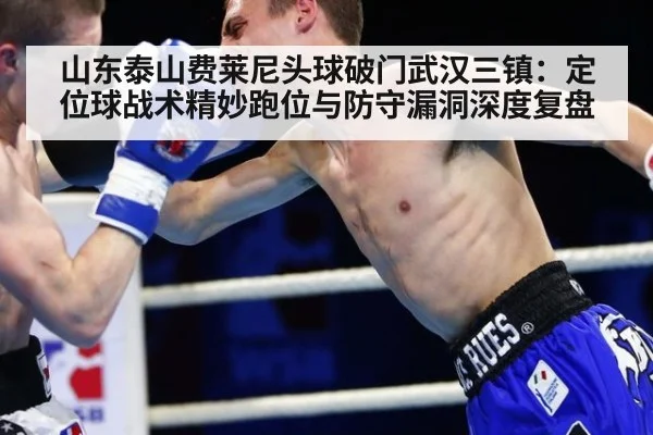 山东泰山费莱尼头球破门武汉三镇：定位球战术精妙跑位与防守漏洞深度复盘