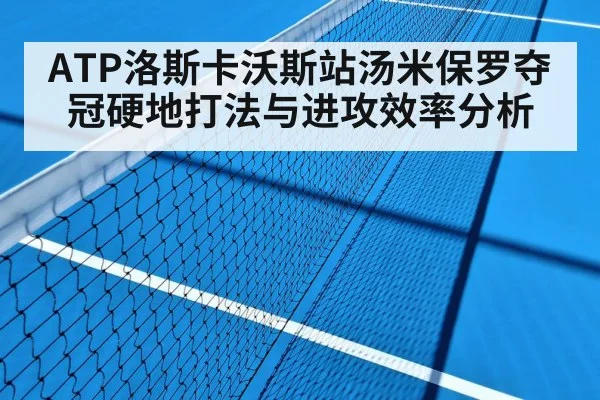 ATP洛斯卡沃斯站汤米保罗夺冠硬地打法与进攻效率分析