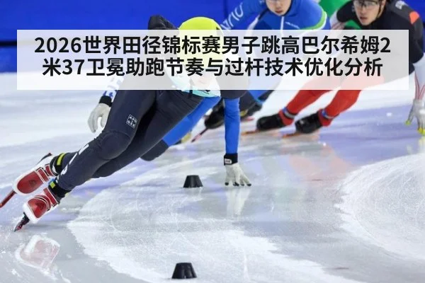 2026世界田径锦标赛男子跳高巴尔希姆2米37卫冕助跑节奏与过杆技术优化分析