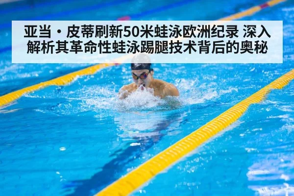 亚当·皮蒂刷新50米蛙泳欧洲纪录 深入解析其革命性蛙泳踢腿技术背后的奥秘