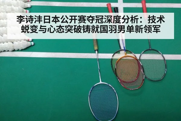李诗沣日本公开赛夺冠深度分析:技术蜕变与心态突破铸就国羽男单新领军