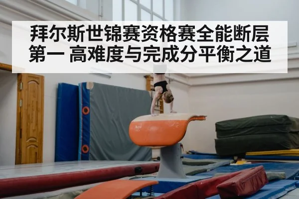 拜尔斯世锦赛资格赛全能断层第一 高难度与完成分平衡之道