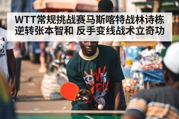 WTT常规挑战赛马斯喀特战林诗栋逆转张本智和 反手变线战术立奇功