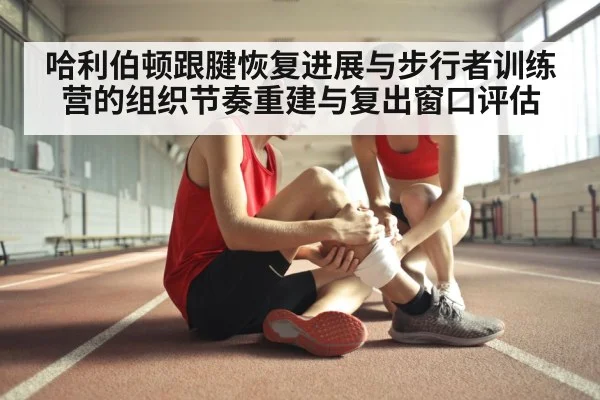 哈利伯顿跟腱恢复进展与步行者训练营的组织节奏重建与复出窗口评估