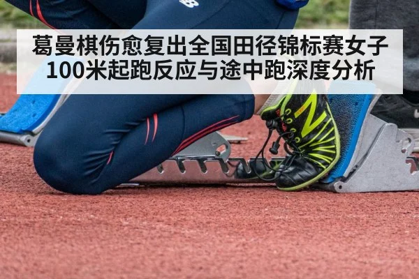 葛曼棋伤愈复出全国田径锦标赛女子100米起跑反应与途中跑深度分析