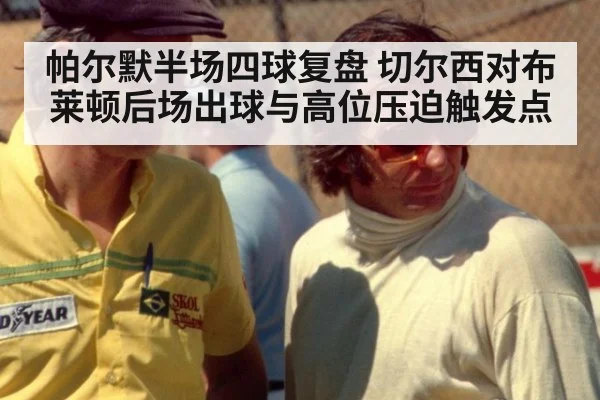 帕尔默半场四球复盘 切尔西对布莱顿后场出球与高位压迫触发点