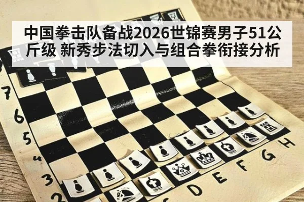 中国拳击队备战2026世锦赛男子51公斤级 新秀步法切入与组合拳衔接分析