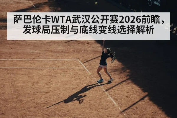 萨巴伦卡WTA武汉公开赛2026前瞻,发球局压制与底线变线选择解析