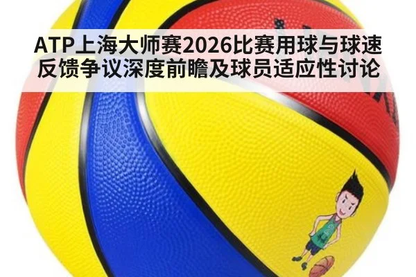 ATP上海大师赛2026比赛用球与球速反馈争议深度前瞻及球员适应性讨论