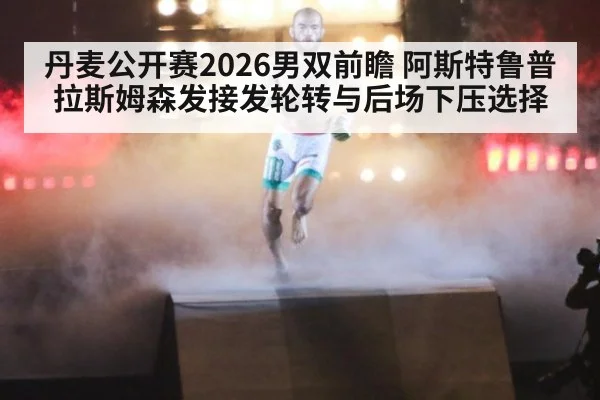 丹麦公开赛2026男双前瞻 阿斯特鲁普拉斯姆森发接发轮转与后场下压选择
