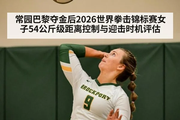常园巴黎夺金后2026世界拳击锦标赛女子54公斤级距离控制与迎击时机评估