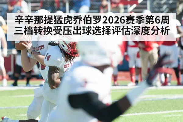辛辛那提猛虎乔伯罗2026赛季第6周三档转换受压出球选择评估深度分析