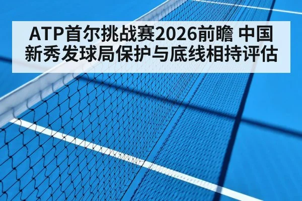 ATP首尔挑战赛2026前瞻 中国新秀发球局保护与底线相持评估
