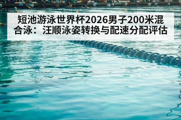 短池游泳世界杯2026男子200米混合泳：汪顺泳姿转换与配速分配评估