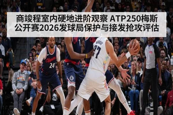 商竣程室内硬地进阶观察 ATP250梅斯公开赛2026发球局保护与接发抢攻评估