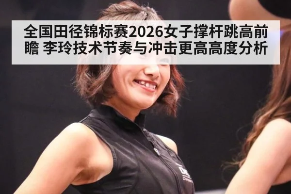 全国田径锦标赛2026女子撑杆跳高前瞻 李玲技术节奏与冲击更高高度分析