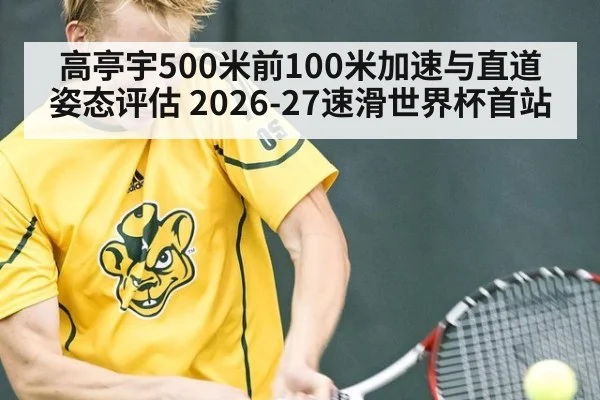 高亭宇500米前100米加速与直道姿态评估 2026-27速滑世界杯首站