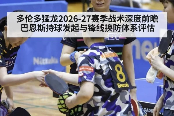 多伦多猛龙2026-27赛季战术深度前瞻 巴恩斯持球发起与锋线换防体系评估
