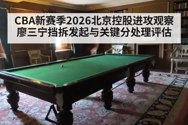 CBA新赛季2026北京控股进攻观察 廖三宁挡拆发起与关键分处理评估